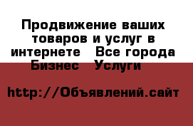 Продвижение ваших товаров и услуг в интернете - Все города Бизнес » Услуги   